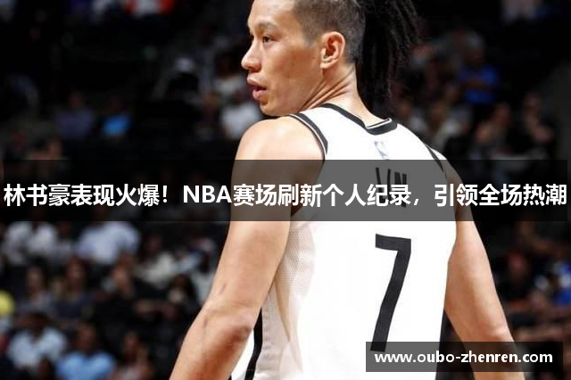 林书豪表现火爆！NBA赛场刷新个人纪录，引领全场热潮