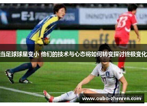 当足球球星变小 他们的技术与心态将如何转变探讨终极变化