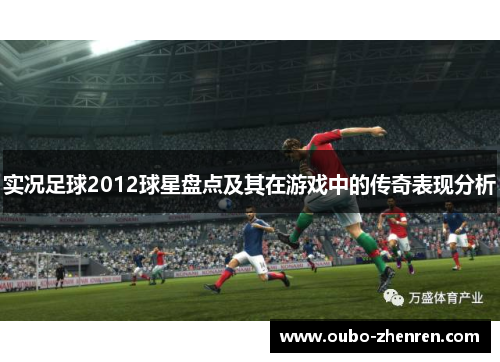 实况足球2012球星盘点及其在游戏中的传奇表现分析