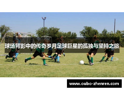 球场背影中的传奇岁月足球巨星的孤独与坚持之旅