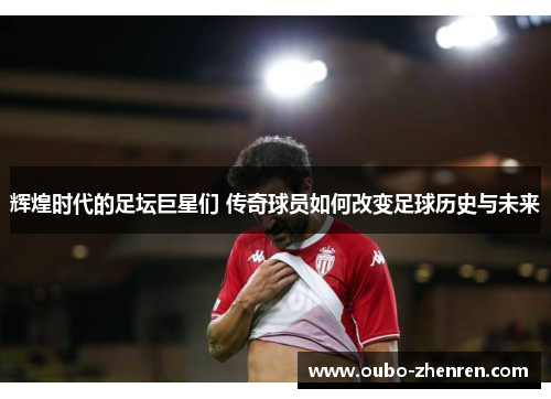 辉煌时代的足坛巨星们 传奇球员如何改变足球历史与未来