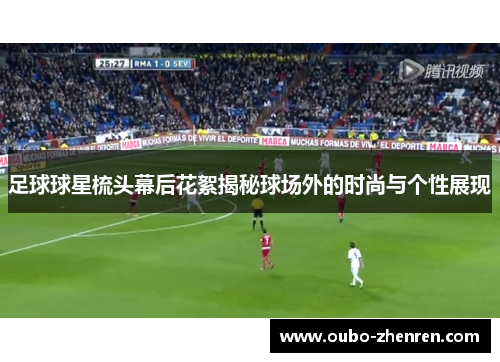 足球球星梳头幕后花絮揭秘球场外的时尚与个性展现