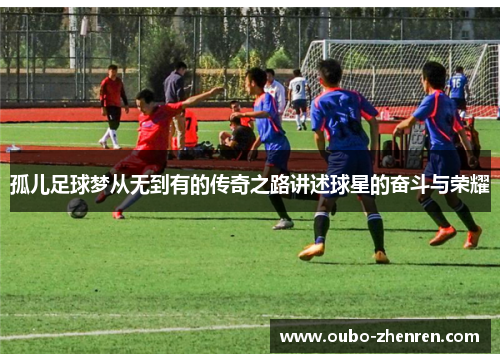 孤儿足球梦从无到有的传奇之路讲述球星的奋斗与荣耀