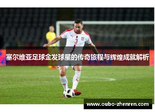 塞尔维亚足球金发球星的传奇旅程与辉煌成就解析
