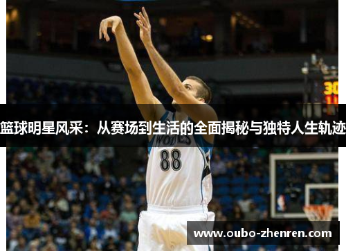 篮球明星风采：从赛场到生活的全面揭秘与独特人生轨迹