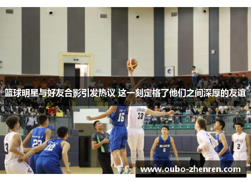 篮球明星与好友合影引发热议 这一刻定格了他们之间深厚的友谊
