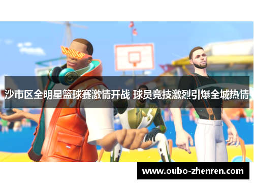 沙市区全明星篮球赛激情开战 球员竞技激烈引爆全城热情