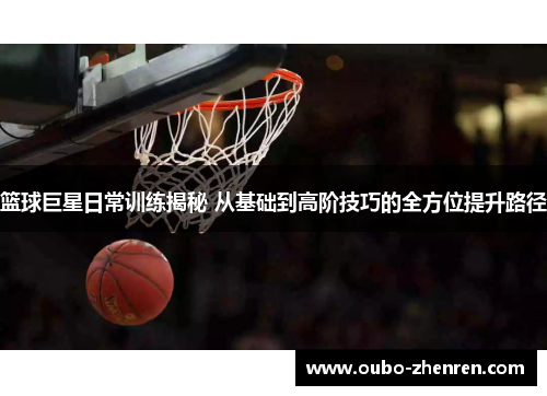篮球巨星日常训练揭秘 从基础到高阶技巧的全方位提升路径