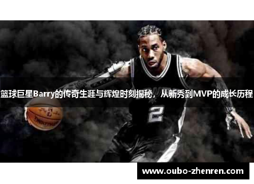 篮球巨星Barry的传奇生涯与辉煌时刻揭秘，从新秀到MVP的成长历程