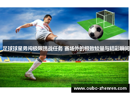 足球球星勇闯极限挑战任务 赛场外的极致较量与精彩瞬间