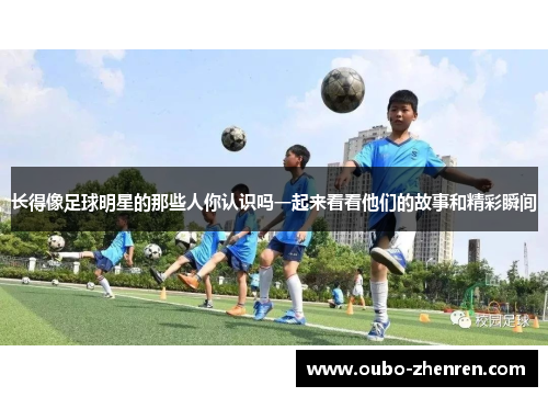 长得像足球明星的那些人你认识吗一起来看看他们的故事和精彩瞬间