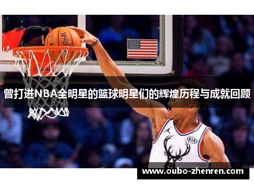 曾打进NBA全明星的篮球明星们的辉煌历程与成就回顾