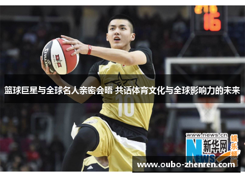篮球巨星与全球名人亲密会晤 共话体育文化与全球影响力的未来
