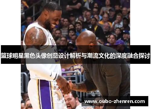 篮球明星黑色头像创意设计解析与潮流文化的深度融合探讨