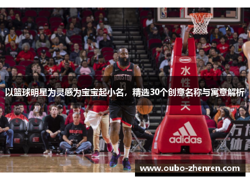以篮球明星为灵感为宝宝起小名，精选30个创意名称与寓意解析
